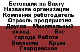 Бетонщик на Вахту › Название организации ­ Компания-работодатель › Отрасль предприятия ­ Другое › Минимальный оклад ­ 50 000 - Все города Работа » Вакансии   . Крым,Гвардейское